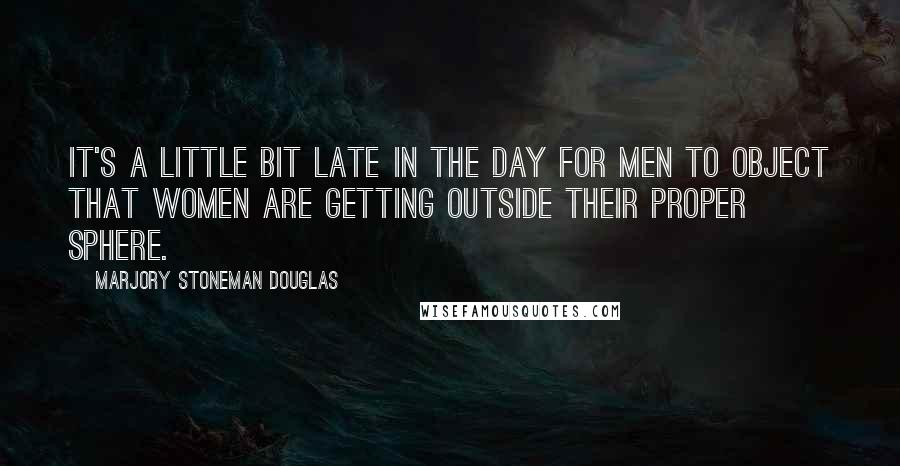 Marjory Stoneman Douglas Quotes: It's a little bit late in the day for men to object that women are getting outside their proper sphere.