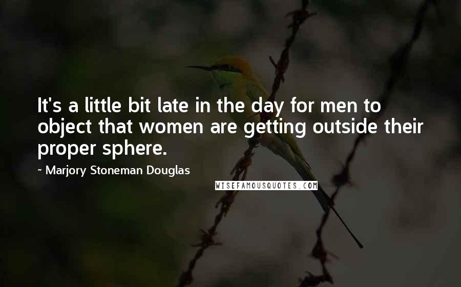 Marjory Stoneman Douglas Quotes: It's a little bit late in the day for men to object that women are getting outside their proper sphere.