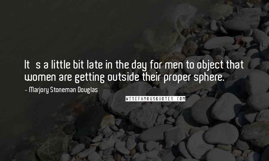Marjory Stoneman Douglas Quotes: It's a little bit late in the day for men to object that women are getting outside their proper sphere.