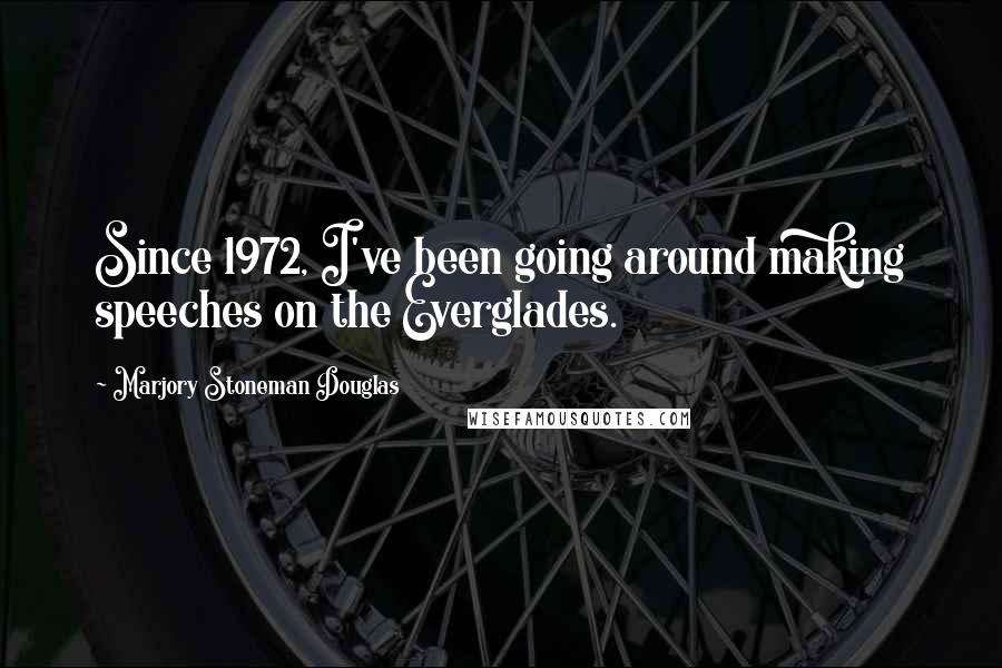 Marjory Stoneman Douglas Quotes: Since 1972, I've been going around making speeches on the Everglades.