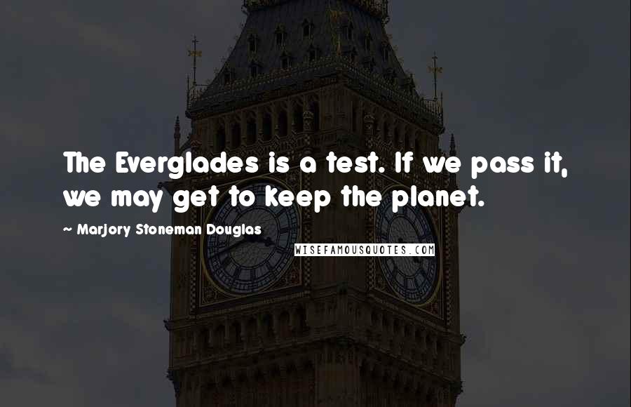 Marjory Stoneman Douglas Quotes: The Everglades is a test. If we pass it, we may get to keep the planet.