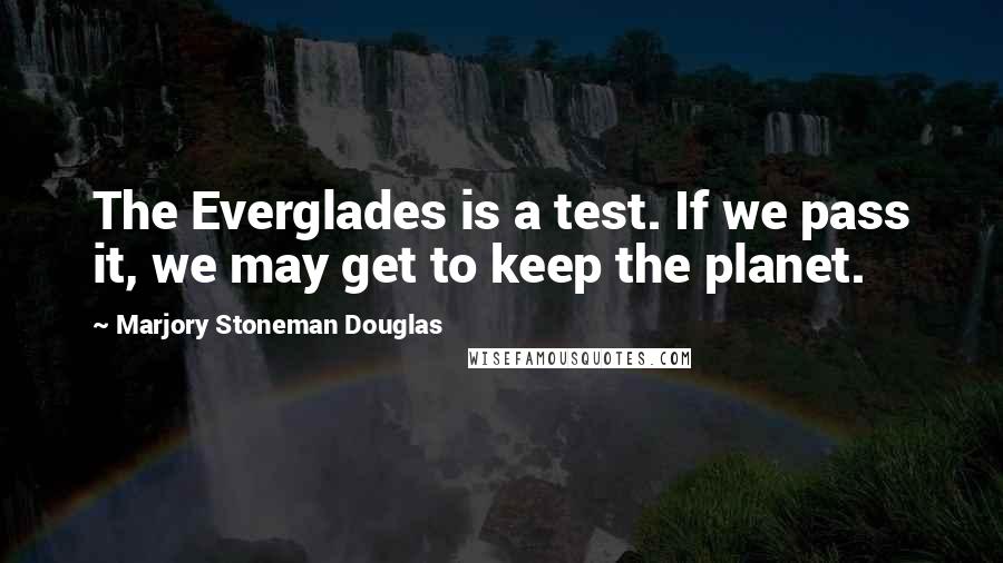 Marjory Stoneman Douglas Quotes: The Everglades is a test. If we pass it, we may get to keep the planet.