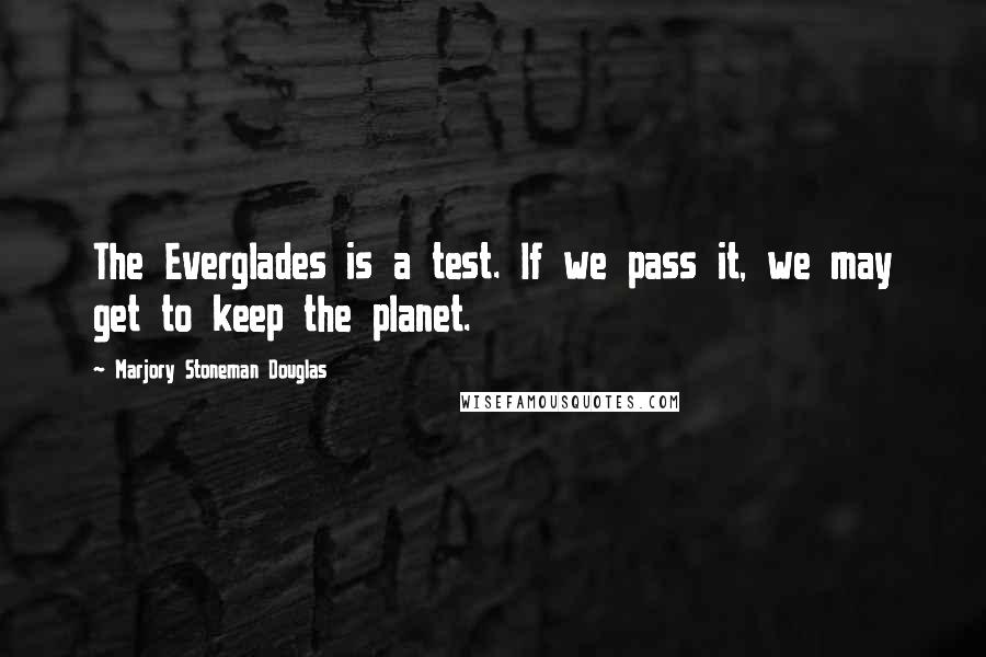 Marjory Stoneman Douglas Quotes: The Everglades is a test. If we pass it, we may get to keep the planet.