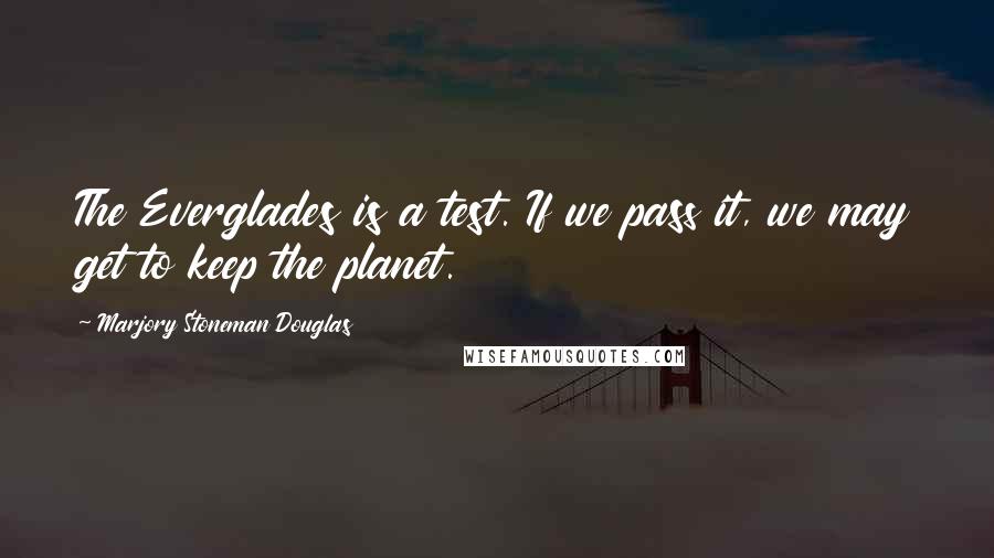 Marjory Stoneman Douglas Quotes: The Everglades is a test. If we pass it, we may get to keep the planet.