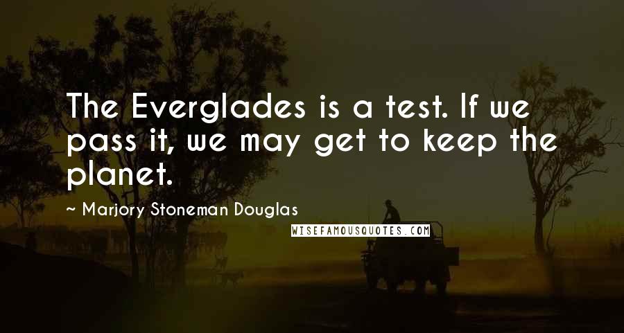 Marjory Stoneman Douglas Quotes: The Everglades is a test. If we pass it, we may get to keep the planet.