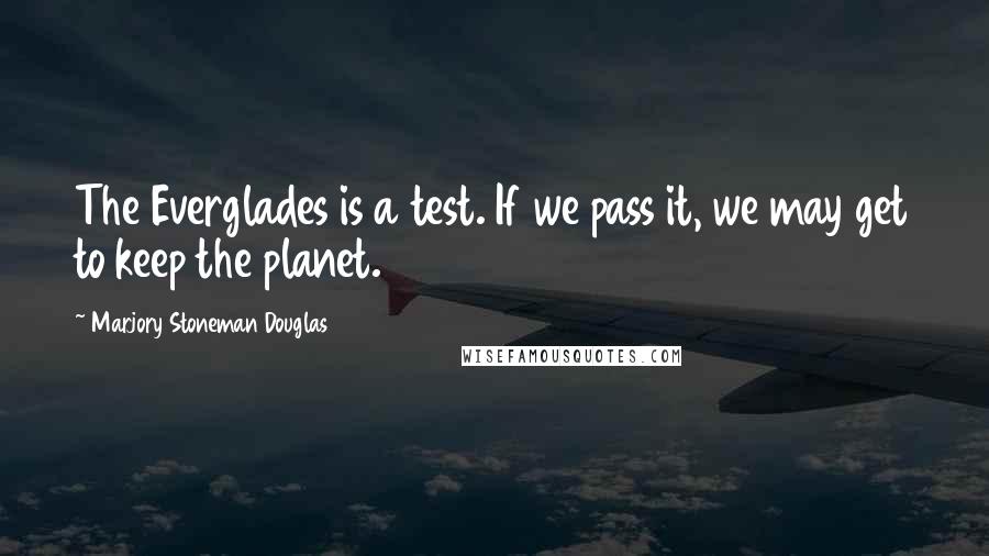 Marjory Stoneman Douglas Quotes: The Everglades is a test. If we pass it, we may get to keep the planet.