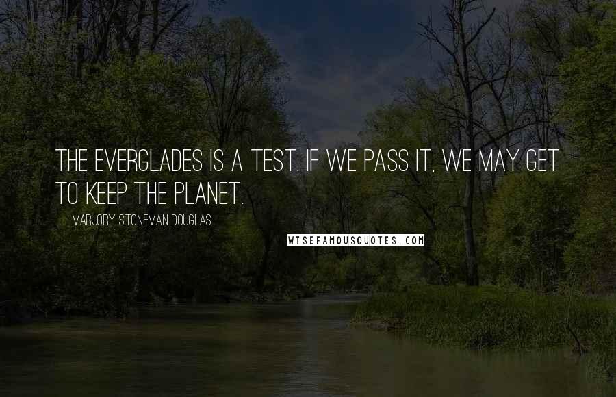 Marjory Stoneman Douglas Quotes: The Everglades is a test. If we pass it, we may get to keep the planet.