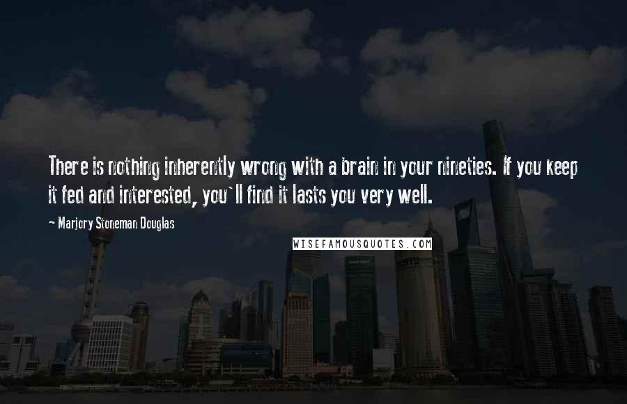 Marjory Stoneman Douglas Quotes: There is nothing inherently wrong with a brain in your nineties. If you keep it fed and interested, you'll find it lasts you very well.