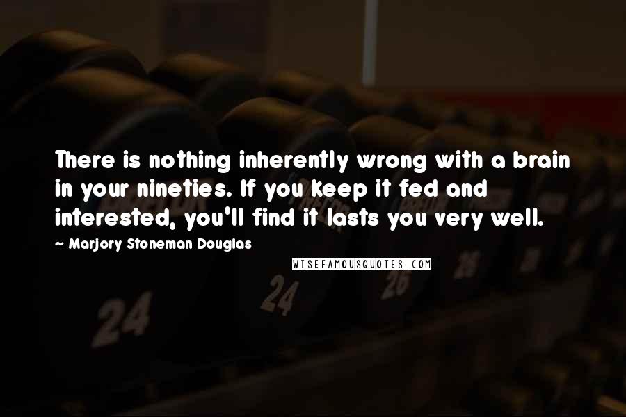 Marjory Stoneman Douglas Quotes: There is nothing inherently wrong with a brain in your nineties. If you keep it fed and interested, you'll find it lasts you very well.