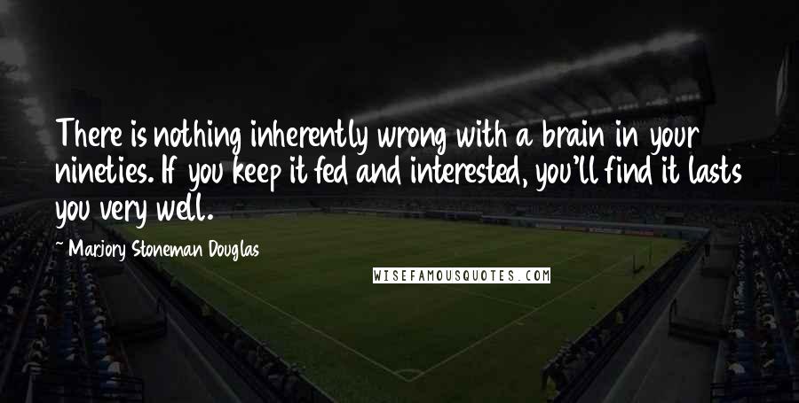 Marjory Stoneman Douglas Quotes: There is nothing inherently wrong with a brain in your nineties. If you keep it fed and interested, you'll find it lasts you very well.