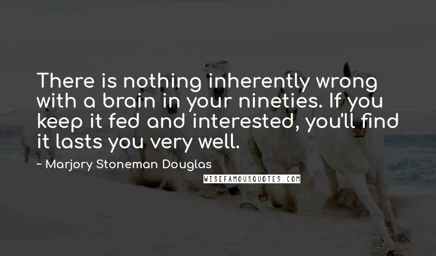 Marjory Stoneman Douglas Quotes: There is nothing inherently wrong with a brain in your nineties. If you keep it fed and interested, you'll find it lasts you very well.