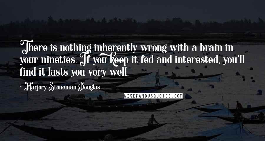 Marjory Stoneman Douglas Quotes: There is nothing inherently wrong with a brain in your nineties. If you keep it fed and interested, you'll find it lasts you very well.