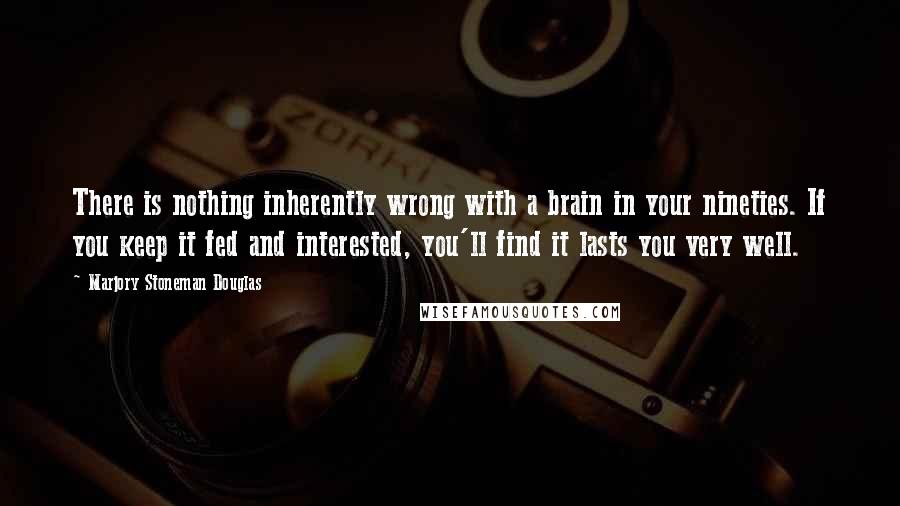 Marjory Stoneman Douglas Quotes: There is nothing inherently wrong with a brain in your nineties. If you keep it fed and interested, you'll find it lasts you very well.