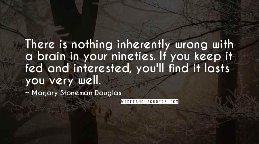 Marjory Stoneman Douglas Quotes: There is nothing inherently wrong with a brain in your nineties. If you keep it fed and interested, you'll find it lasts you very well.