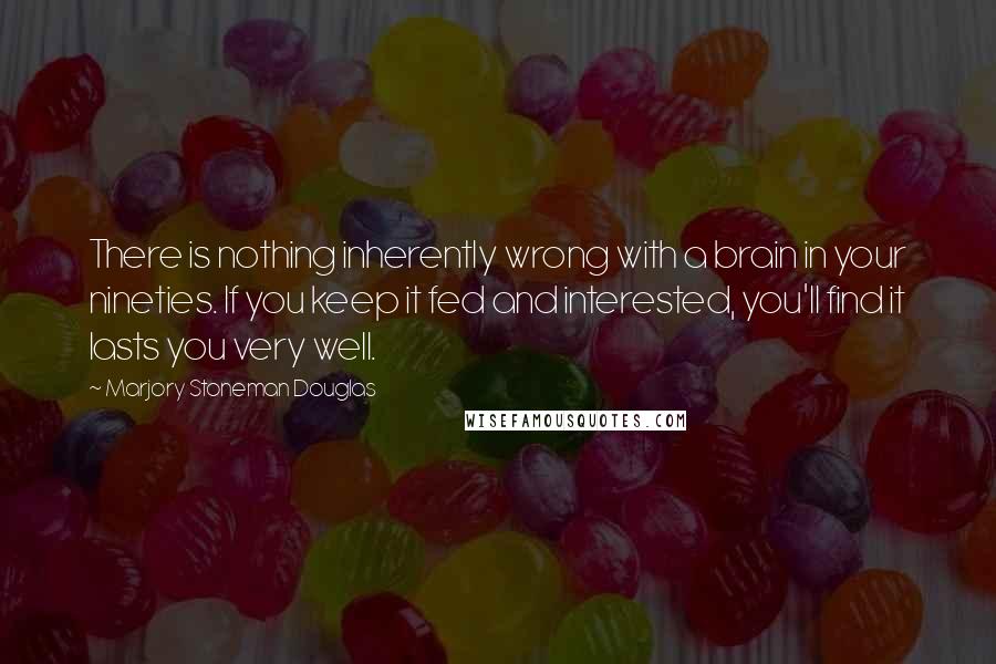 Marjory Stoneman Douglas Quotes: There is nothing inherently wrong with a brain in your nineties. If you keep it fed and interested, you'll find it lasts you very well.