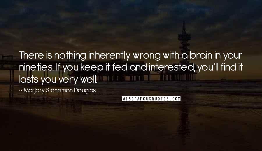 Marjory Stoneman Douglas Quotes: There is nothing inherently wrong with a brain in your nineties. If you keep it fed and interested, you'll find it lasts you very well.