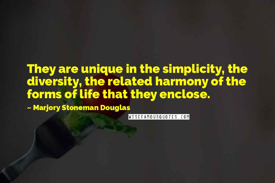 Marjory Stoneman Douglas Quotes: They are unique in the simplicity, the diversity, the related harmony of the forms of life that they enclose.