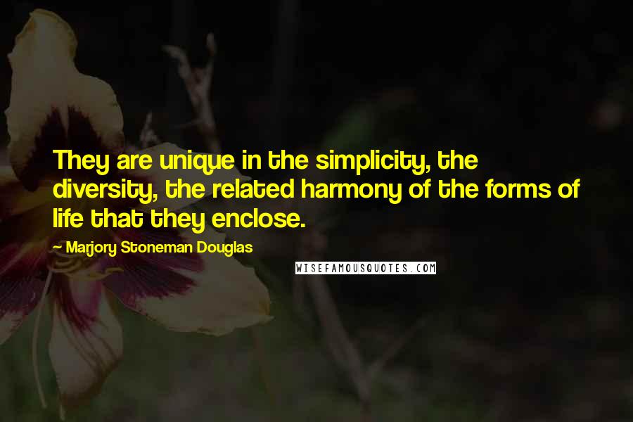 Marjory Stoneman Douglas Quotes: They are unique in the simplicity, the diversity, the related harmony of the forms of life that they enclose.