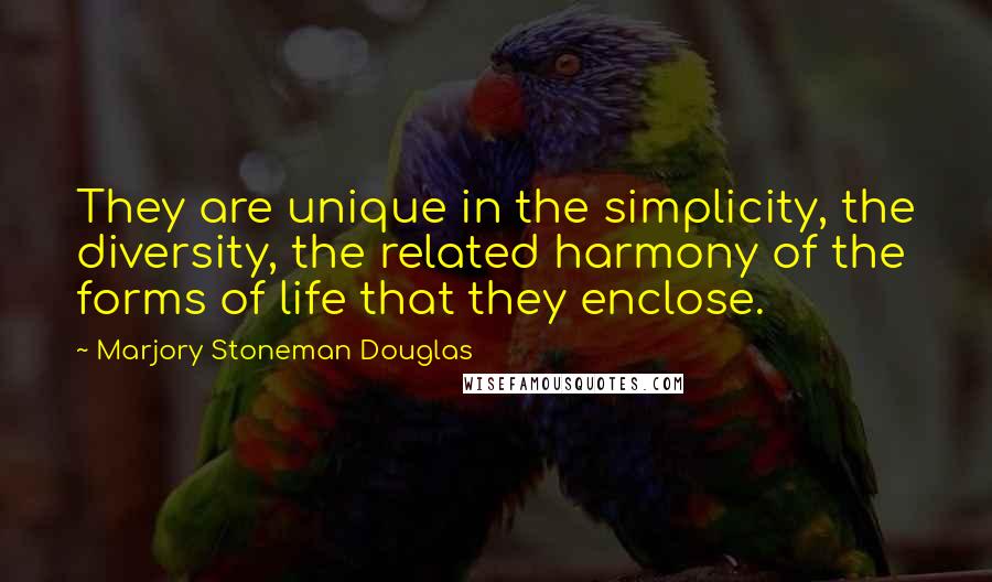 Marjory Stoneman Douglas Quotes: They are unique in the simplicity, the diversity, the related harmony of the forms of life that they enclose.