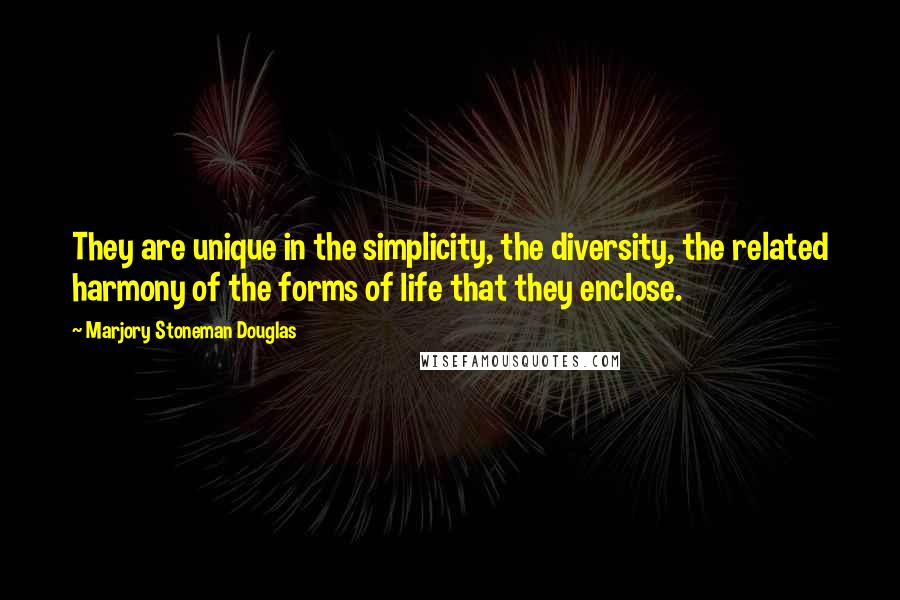 Marjory Stoneman Douglas Quotes: They are unique in the simplicity, the diversity, the related harmony of the forms of life that they enclose.