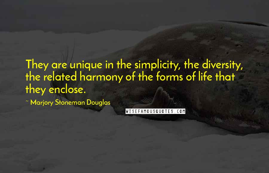 Marjory Stoneman Douglas Quotes: They are unique in the simplicity, the diversity, the related harmony of the forms of life that they enclose.