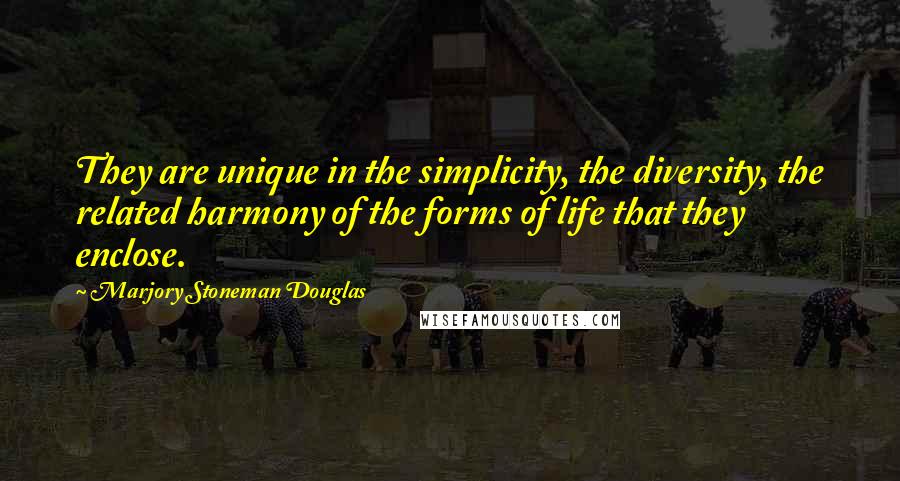 Marjory Stoneman Douglas Quotes: They are unique in the simplicity, the diversity, the related harmony of the forms of life that they enclose.