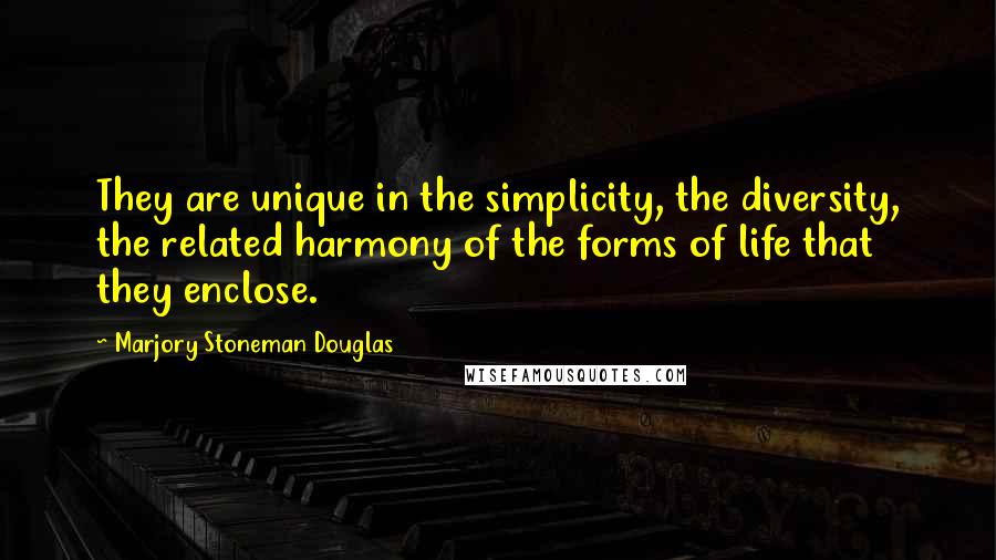 Marjory Stoneman Douglas Quotes: They are unique in the simplicity, the diversity, the related harmony of the forms of life that they enclose.