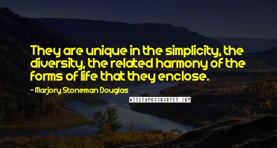 Marjory Stoneman Douglas Quotes: They are unique in the simplicity, the diversity, the related harmony of the forms of life that they enclose.