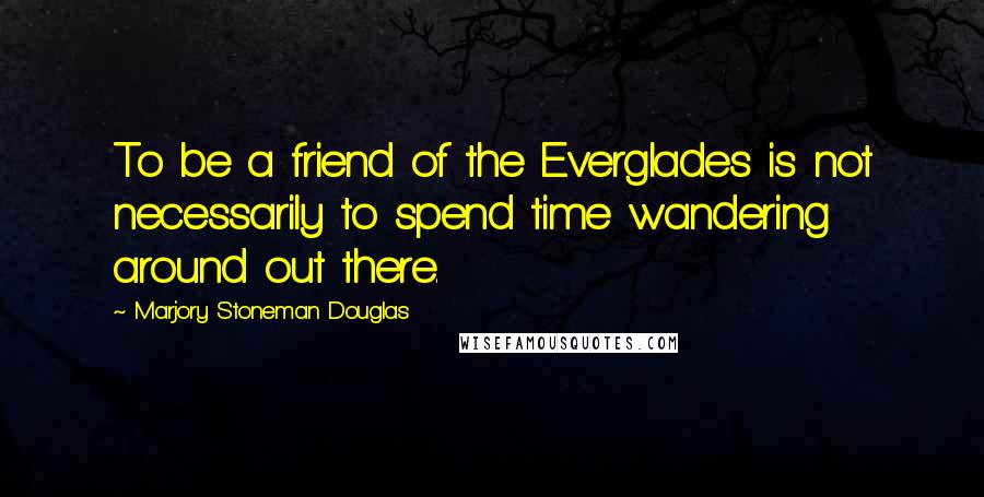 Marjory Stoneman Douglas Quotes: To be a friend of the Everglades is not necessarily to spend time wandering around out there.