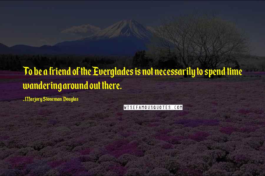 Marjory Stoneman Douglas Quotes: To be a friend of the Everglades is not necessarily to spend time wandering around out there.