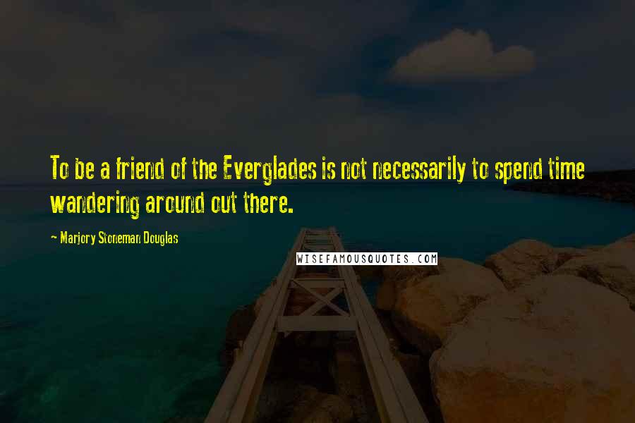 Marjory Stoneman Douglas Quotes: To be a friend of the Everglades is not necessarily to spend time wandering around out there.