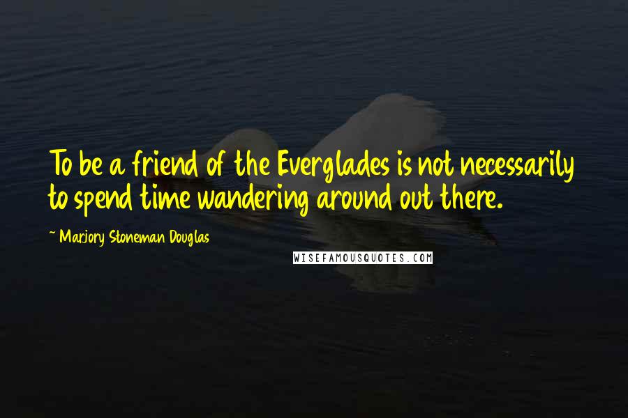 Marjory Stoneman Douglas Quotes: To be a friend of the Everglades is not necessarily to spend time wandering around out there.
