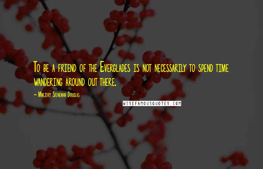 Marjory Stoneman Douglas Quotes: To be a friend of the Everglades is not necessarily to spend time wandering around out there.
