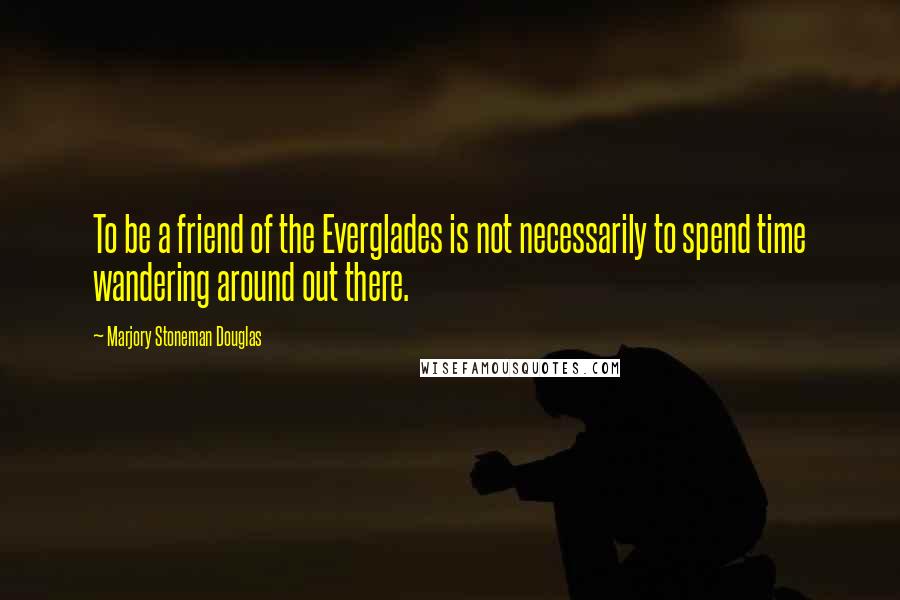 Marjory Stoneman Douglas Quotes: To be a friend of the Everglades is not necessarily to spend time wandering around out there.