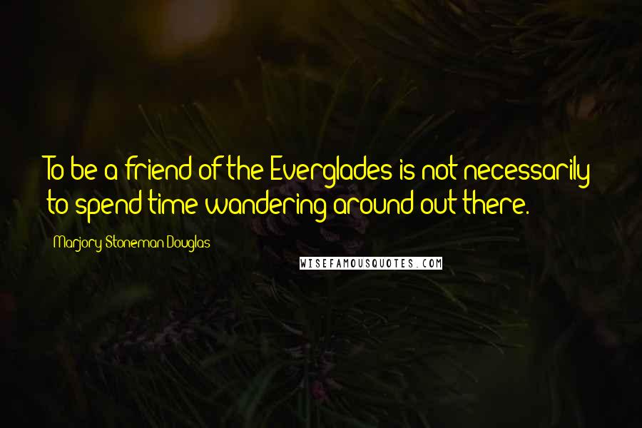 Marjory Stoneman Douglas Quotes: To be a friend of the Everglades is not necessarily to spend time wandering around out there.