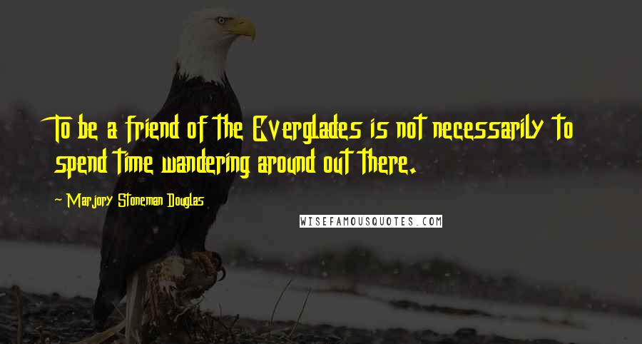 Marjory Stoneman Douglas Quotes: To be a friend of the Everglades is not necessarily to spend time wandering around out there.