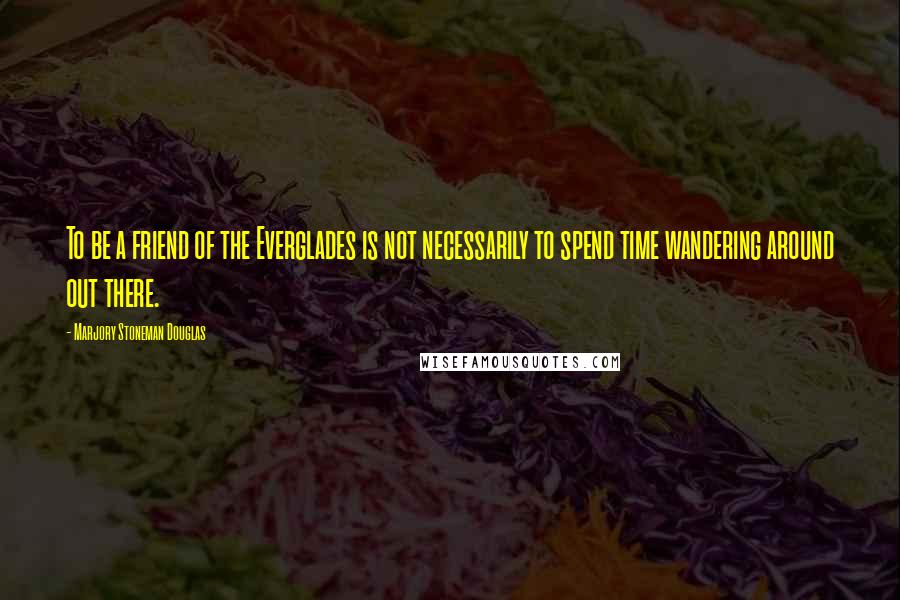 Marjory Stoneman Douglas Quotes: To be a friend of the Everglades is not necessarily to spend time wandering around out there.