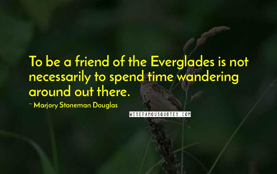 Marjory Stoneman Douglas Quotes: To be a friend of the Everglades is not necessarily to spend time wandering around out there.