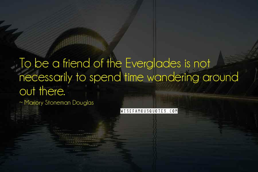 Marjory Stoneman Douglas Quotes: To be a friend of the Everglades is not necessarily to spend time wandering around out there.