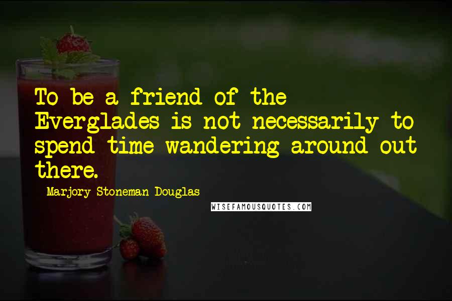 Marjory Stoneman Douglas Quotes: To be a friend of the Everglades is not necessarily to spend time wandering around out there.