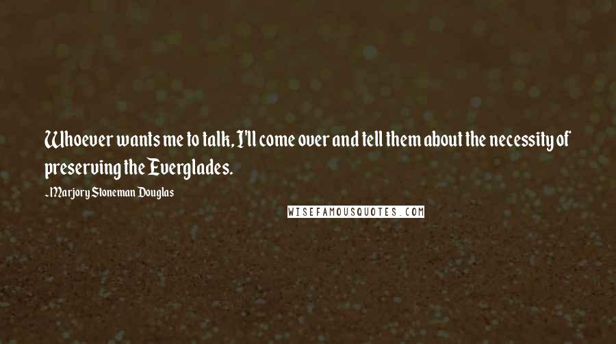 Marjory Stoneman Douglas Quotes: Whoever wants me to talk, I'll come over and tell them about the necessity of preserving the Everglades.