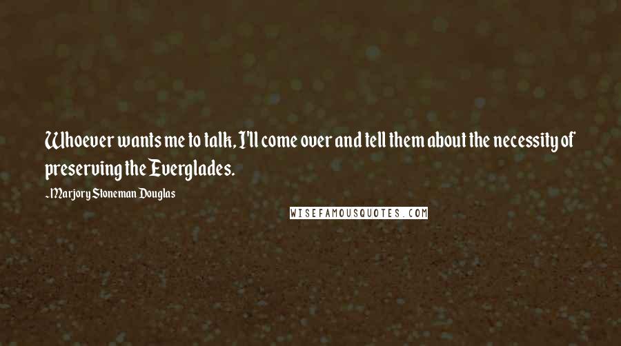 Marjory Stoneman Douglas Quotes: Whoever wants me to talk, I'll come over and tell them about the necessity of preserving the Everglades.