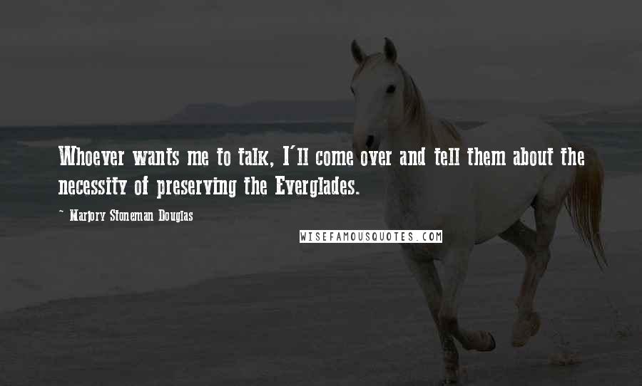 Marjory Stoneman Douglas Quotes: Whoever wants me to talk, I'll come over and tell them about the necessity of preserving the Everglades.