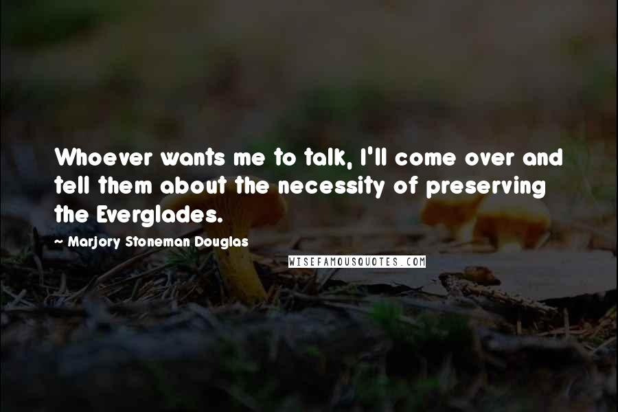 Marjory Stoneman Douglas Quotes: Whoever wants me to talk, I'll come over and tell them about the necessity of preserving the Everglades.