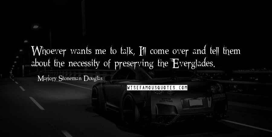 Marjory Stoneman Douglas Quotes: Whoever wants me to talk, I'll come over and tell them about the necessity of preserving the Everglades.