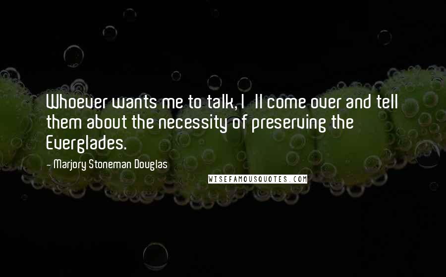 Marjory Stoneman Douglas Quotes: Whoever wants me to talk, I'll come over and tell them about the necessity of preserving the Everglades.