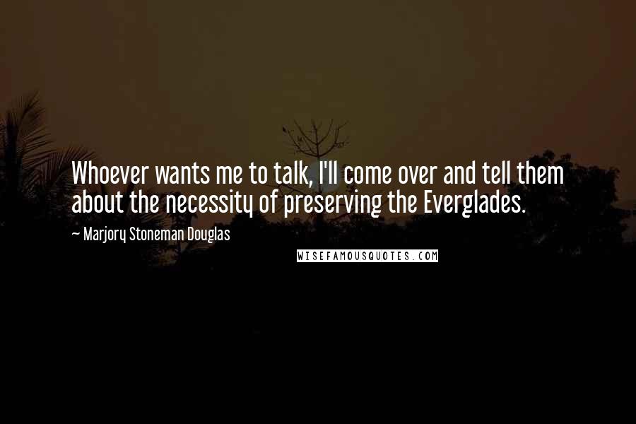 Marjory Stoneman Douglas Quotes: Whoever wants me to talk, I'll come over and tell them about the necessity of preserving the Everglades.