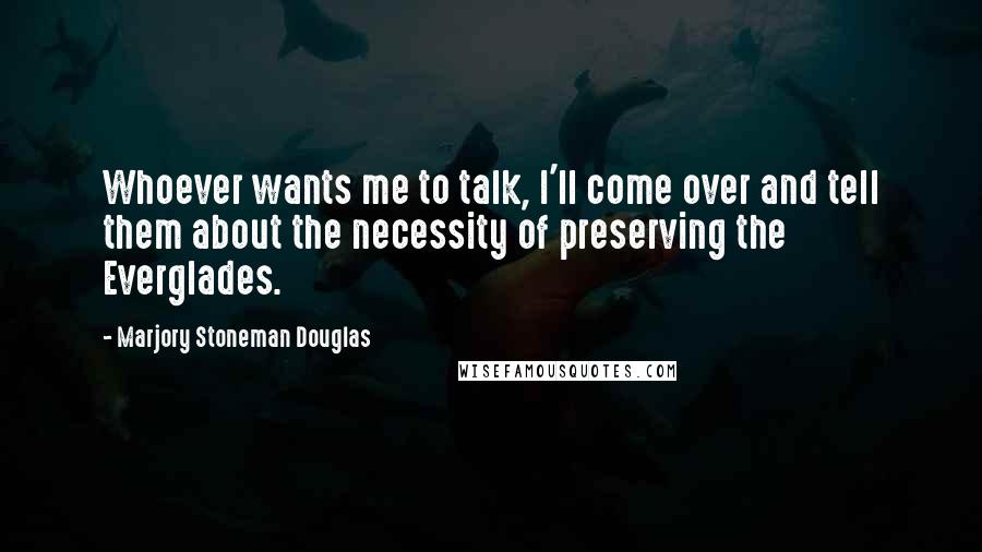 Marjory Stoneman Douglas Quotes: Whoever wants me to talk, I'll come over and tell them about the necessity of preserving the Everglades.