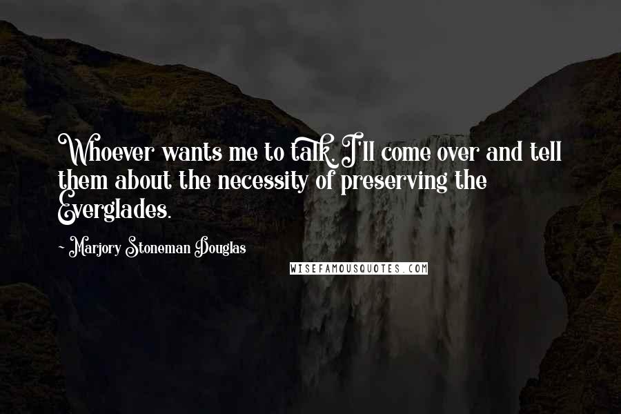 Marjory Stoneman Douglas Quotes: Whoever wants me to talk, I'll come over and tell them about the necessity of preserving the Everglades.