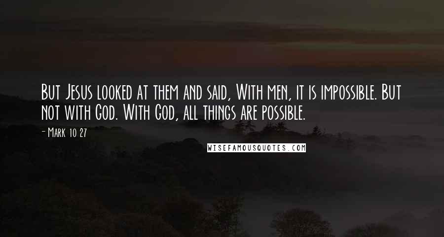 Mark 10 27 Quotes: But Jesus looked at them and said, With men, it is impossible. But not with God. With God, all things are possible.